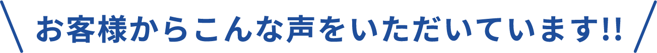 お客様からこんな声をいただいています!!